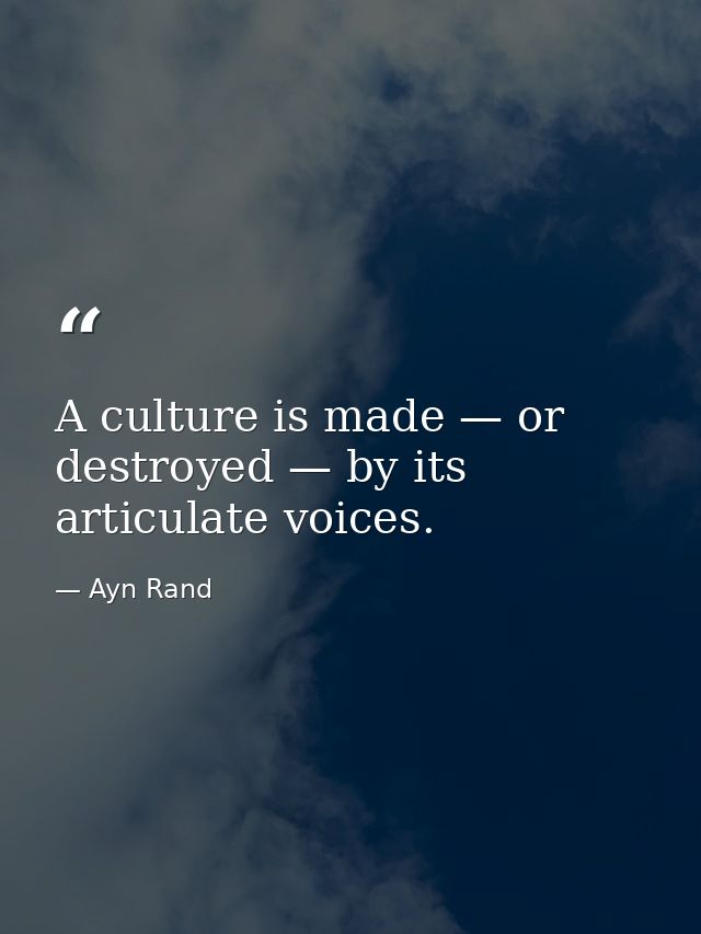 A culture is made — or destroyed — by its articulate voices. — Ayn Rand