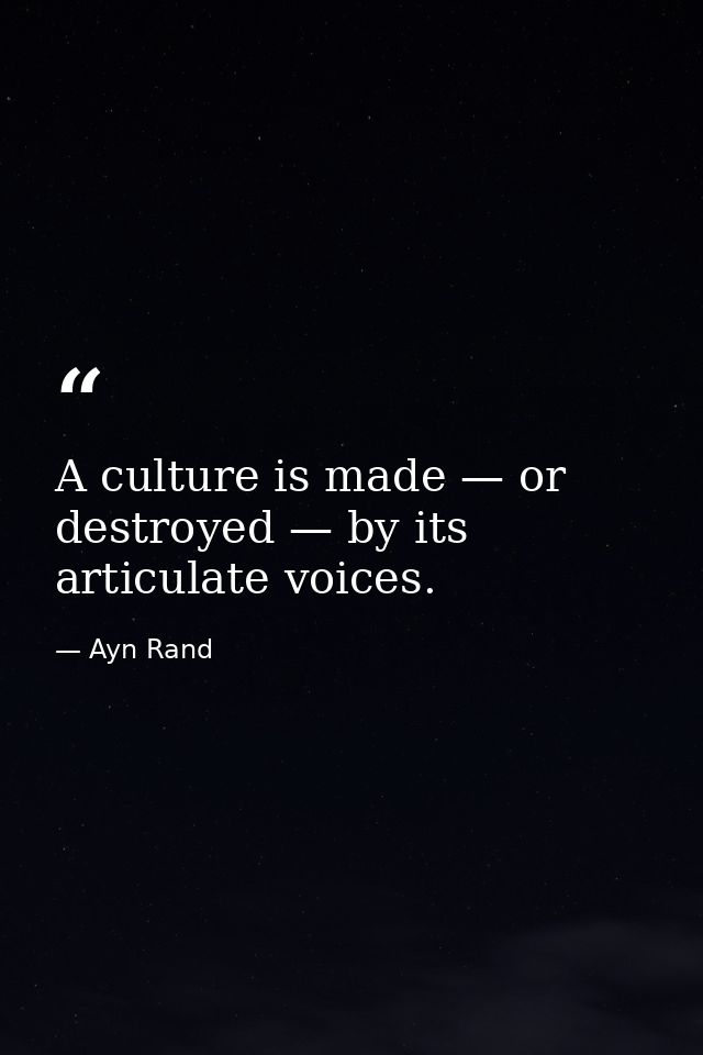 A culture is made — or destroyed — by its articulate voices. — Ayn Rand