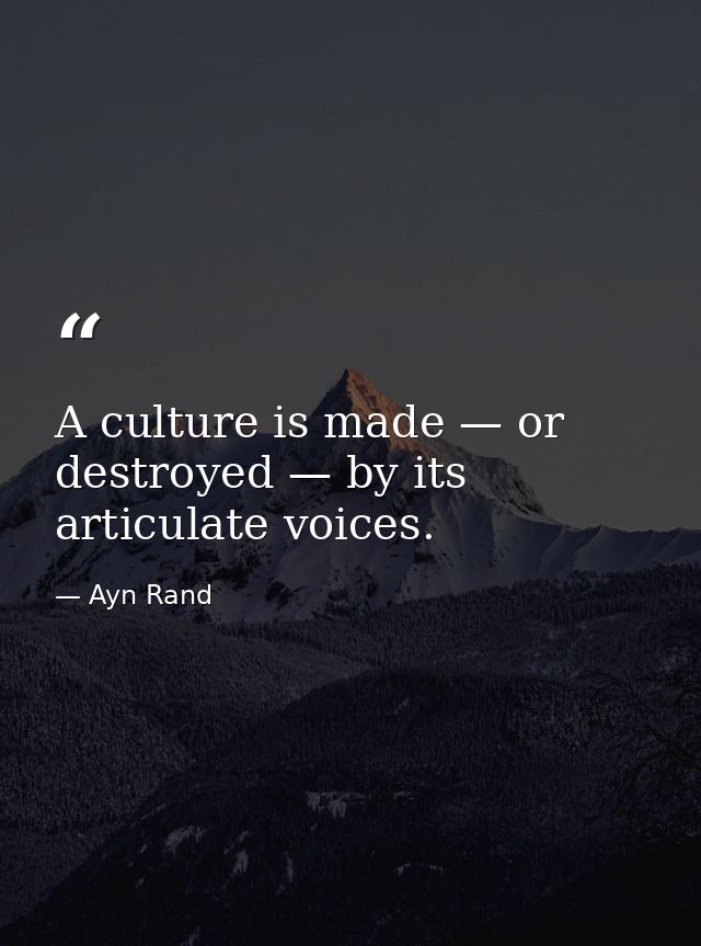 A culture is made — or destroyed — by its articulate voices. — Ayn Rand