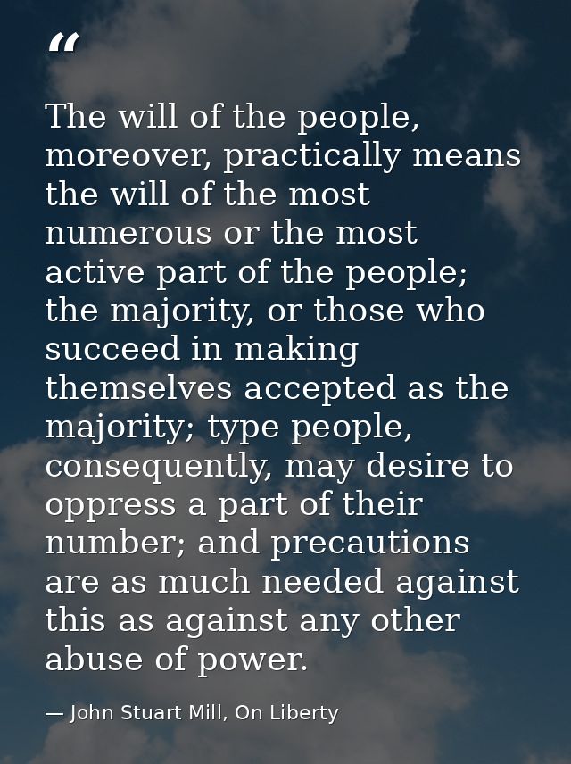 The will of the people, moreover, practically means the will of the most numerous or the most active part of the people; — John Stuart Mill, On Liberty