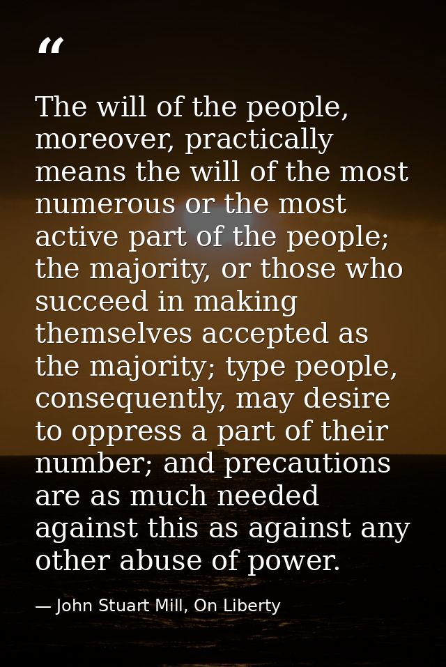 The will of the people, moreover, practically means the will of the most numerous or the most active part of the people; — John Stuart Mill, On Liberty