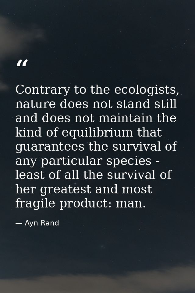Contrary to the ecologists, nature does not stand still and does not maintain the kind of equilibrium that guarantees th — Ayn Rand