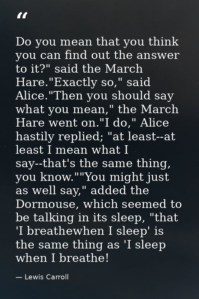 Do you mean that you think you can find out the answer to it?" said the March Hare."Exactly so," said Alice."Then you sh — Lewis Carroll
