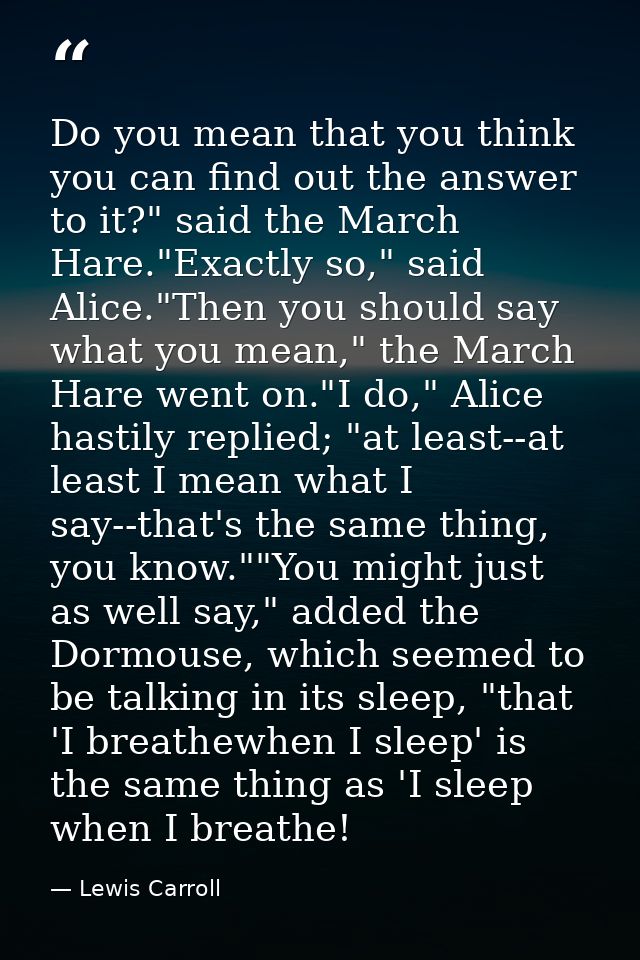 Do you mean that you think you can find out the answer to it?" said the March Hare."Exactly so," said Alice."Then you sh — Lewis Carroll