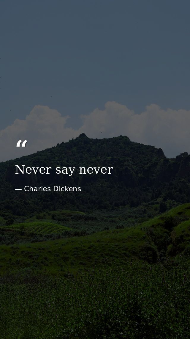 Never say never — Charles Dickens