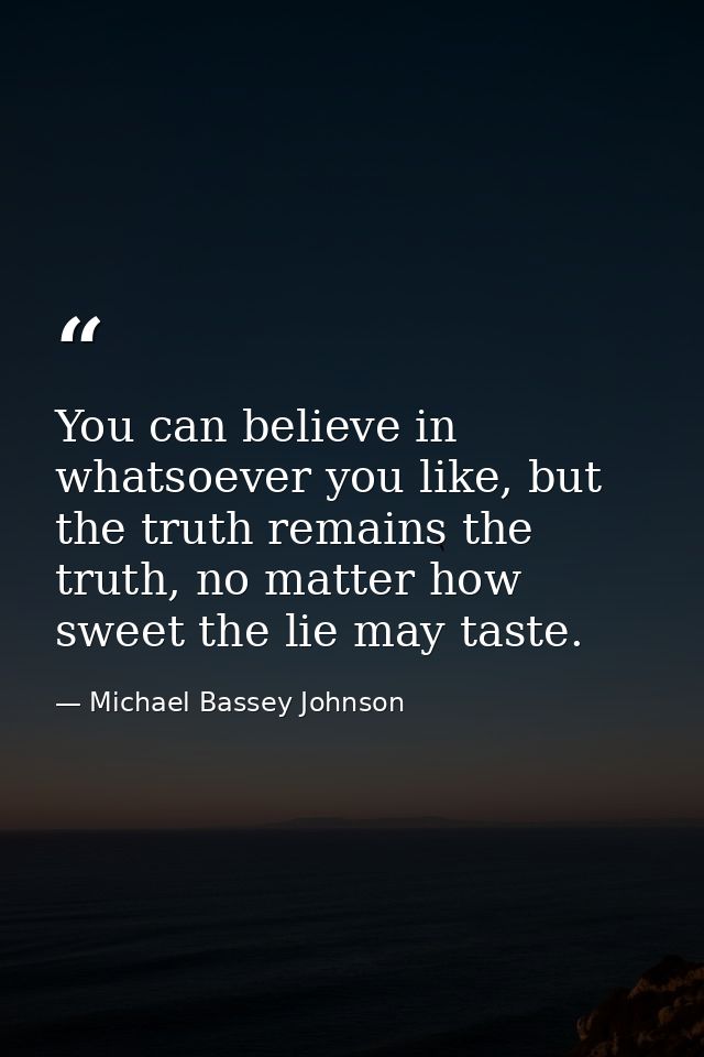 You can believe in whatsoever you like, but the truth remains the truth, no matter how sweet the lie may taste. — Michael Bassey Johnson