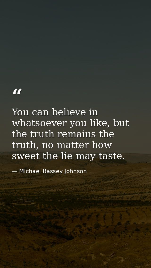 You can believe in whatsoever you like, but the truth remains the truth, no matter how sweet the lie may taste. — Michael Bassey Johnson