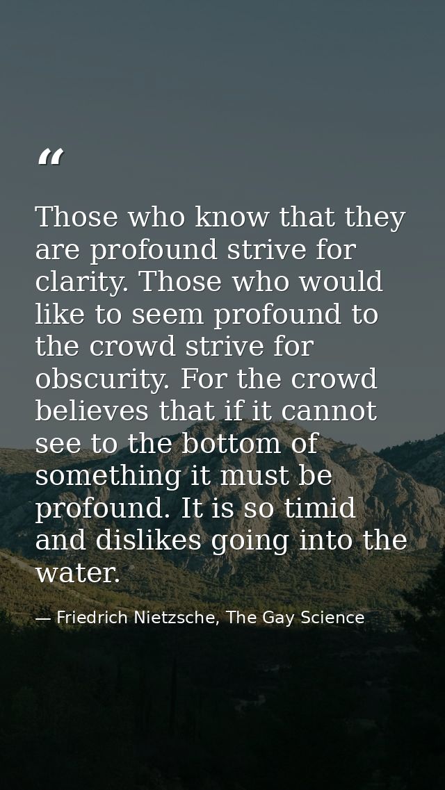 Those who know that they are profound strive for clarity. Those who would like to seem profound to the crowd strive for  — Friedrich Nietzsche, The Gay Science