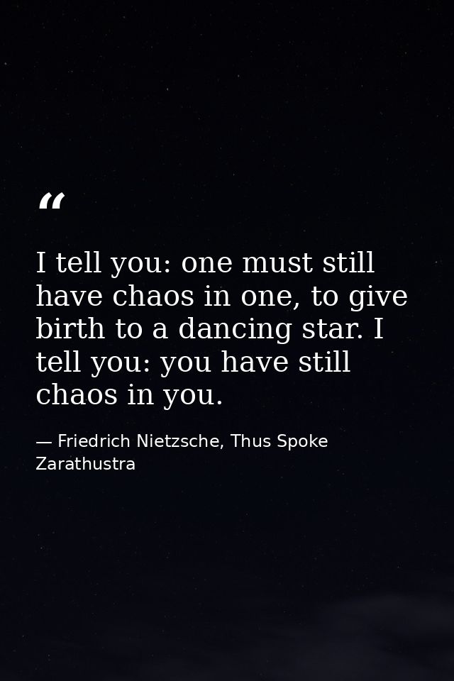 I tell you: one must still have chaos in one, to give birth to a dancing star. I tell you: you have still chaos in you. — Friedrich Nietzsche, Thus Spoke Zarathustra