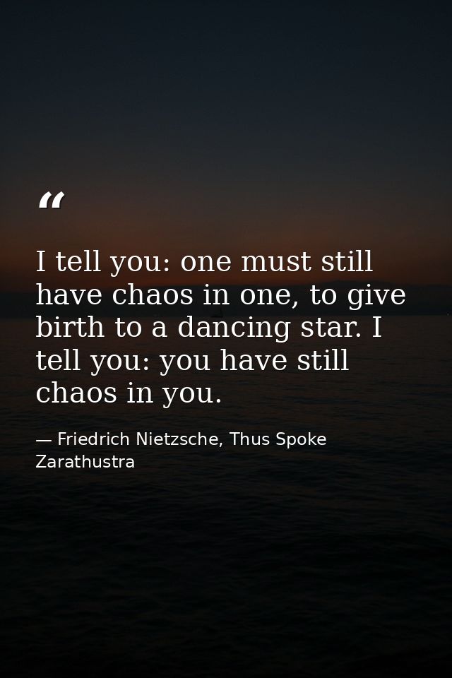 I tell you: one must still have chaos in one, to give birth to a dancing star. I tell you: you have still chaos in you. — Friedrich Nietzsche, Thus Spoke Zarathustra