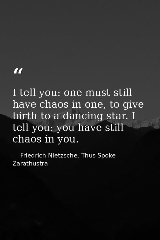 I tell you: one must still have chaos in one, to give birth to a dancing star. I tell you: you have still chaos in you. — Friedrich Nietzsche, Thus Spoke Zarathustra