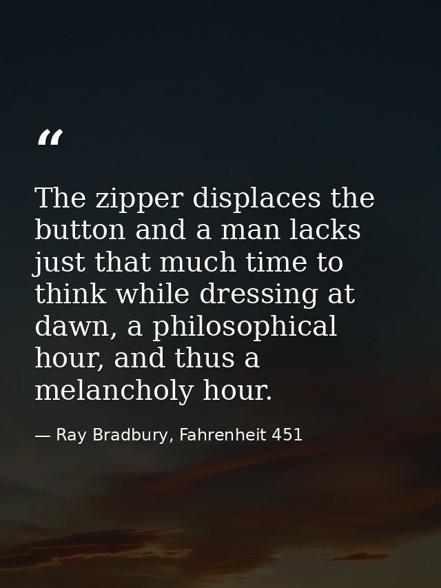 The zipper displaces the button and a man lacks just that much time to think while dressing at dawn, a philosophical hou — Ray Bradbury, Fahrenheit 451