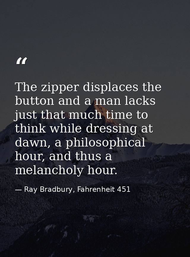 The zipper displaces the button and a man lacks just that much time to think while dressing at dawn, a philosophical hou — Ray Bradbury, Fahrenheit 451