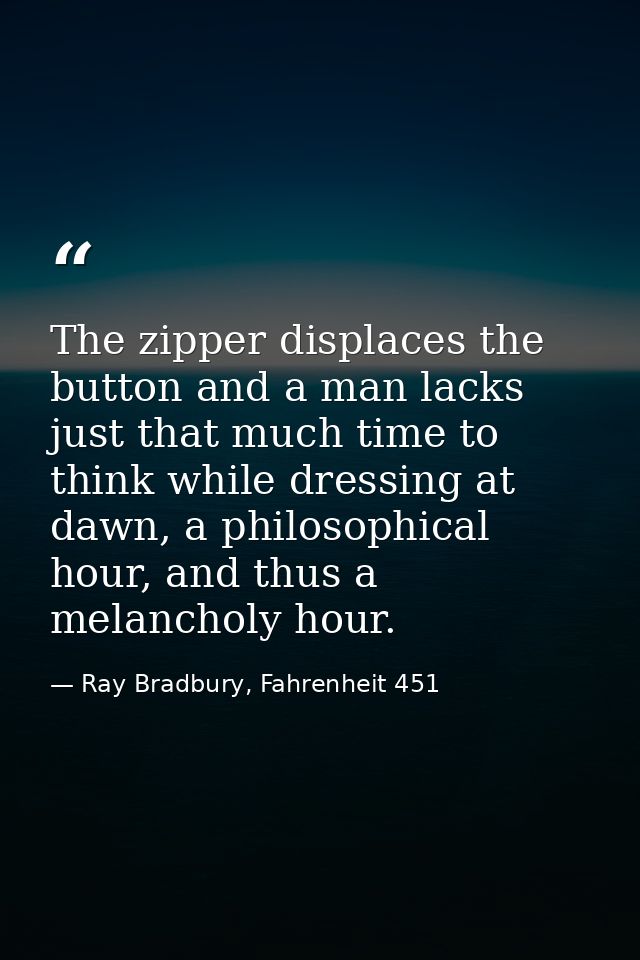 The zipper displaces the button and a man lacks just that much time to think while dressing at dawn, a philosophical hou — Ray Bradbury, Fahrenheit 451