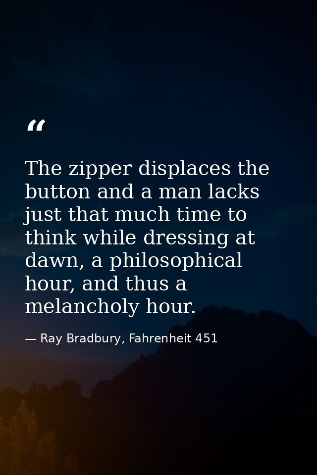 The zipper displaces the button and a man lacks just that much time to think while dressing at dawn, a philosophical hou — Ray Bradbury, Fahrenheit 451