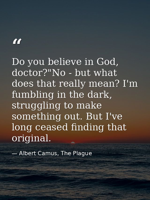 Do you believe in God, doctor?"No - but what does that really mean? I'm fumbling in the dark, struggling to make somethi — Albert Camus, The Plague