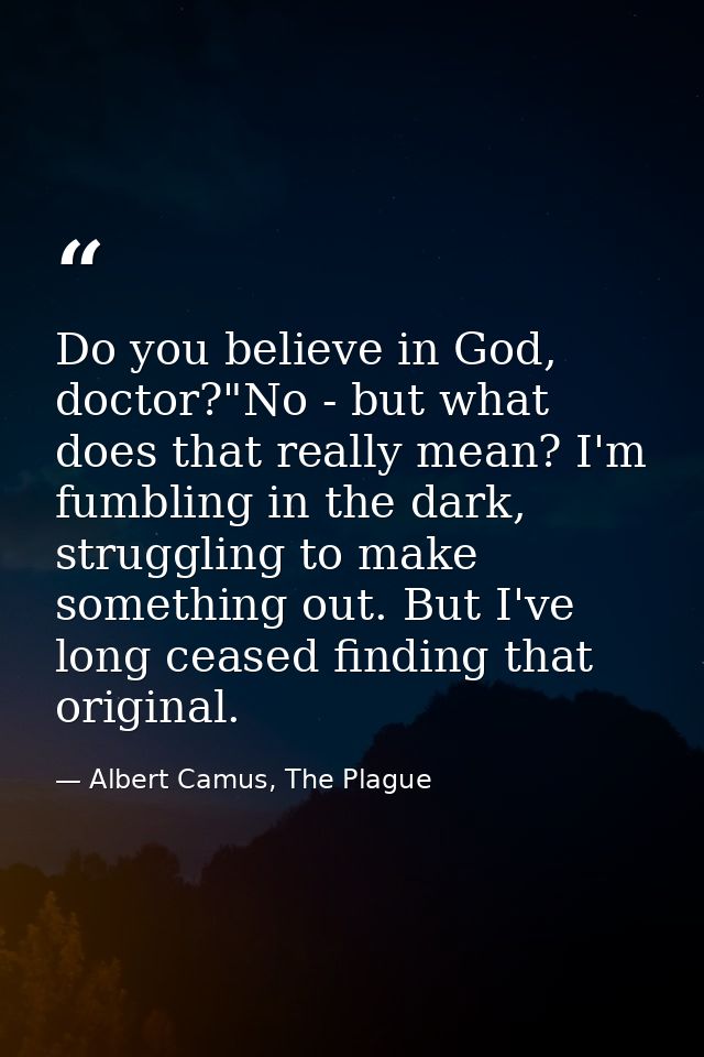 Do you believe in God, doctor?"No - but what does that really mean? I'm fumbling in the dark, struggling to make somethi — Albert Camus, The Plague