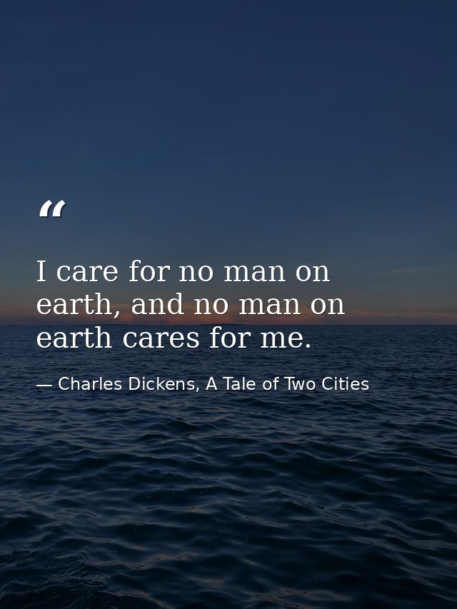 I care for no man on earth, and no man on earth cares for me. — Charles Dickens, A Tale of Two Cities