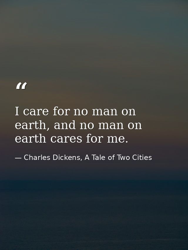 I care for no man on earth, and no man on earth cares for me. — Charles Dickens, A Tale of Two Cities