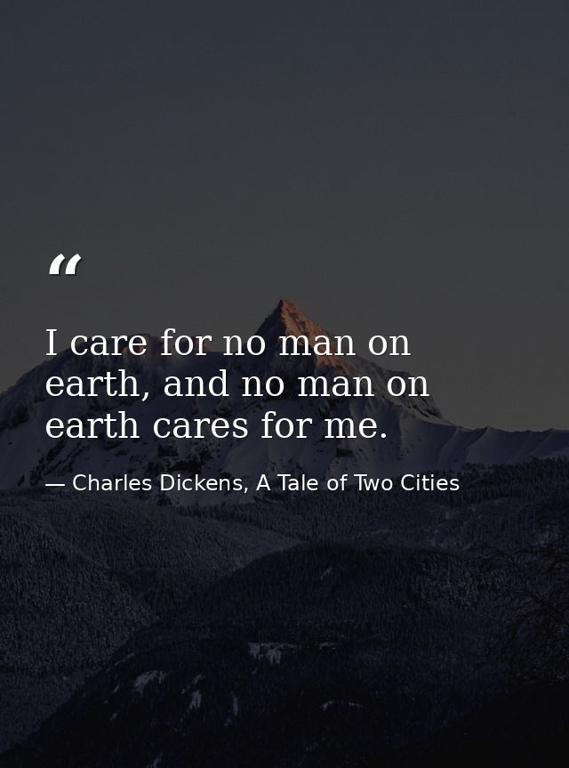 I care for no man on earth, and no man on earth cares for me. — Charles Dickens, A Tale of Two Cities