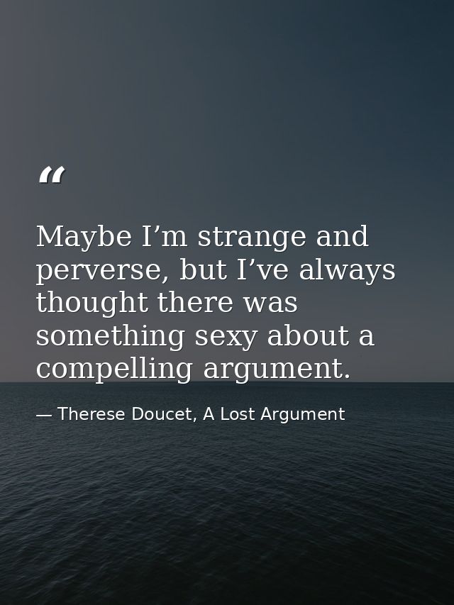 Maybe I’m strange and perverse, but I’ve always thought there was something sexy about a compelling argument. — Therese Doucet, A Lost Argument