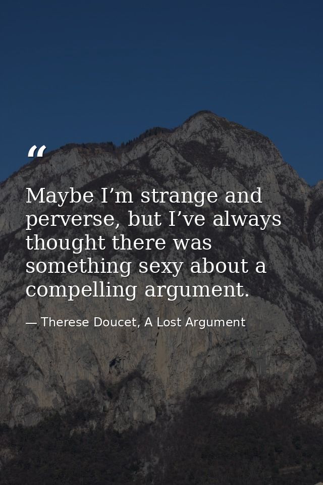 Maybe I’m strange and perverse, but I’ve always thought there was something sexy about a compelling argument. — Therese Doucet, A Lost Argument