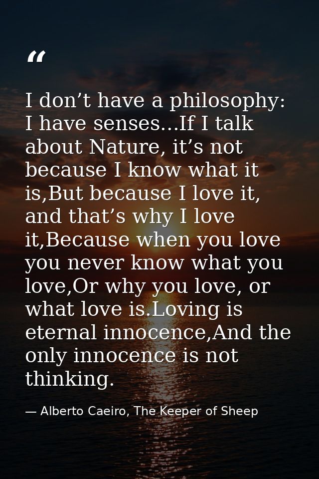 I don’t have a philosophy: I have senses...If I talk about Nature, it’s not because I know what it is,But because I love — Alberto Caeiro, The Keeper of Sheep