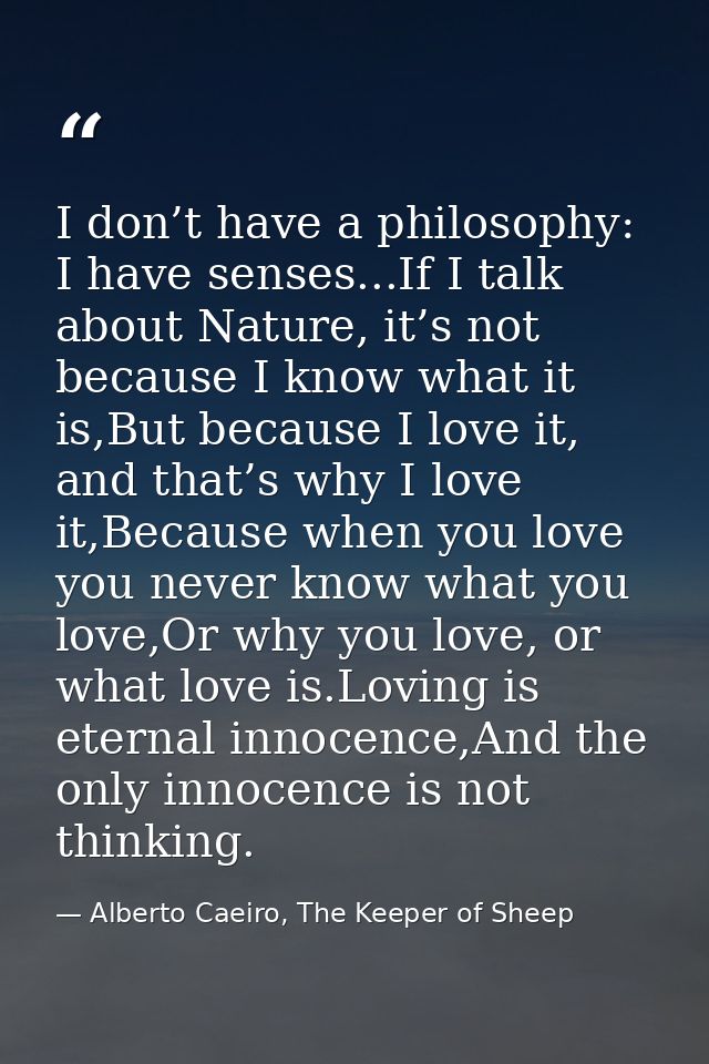 I don’t have a philosophy: I have senses...If I talk about Nature, it’s not because I know what it is,But because I love — Alberto Caeiro, The Keeper of Sheep