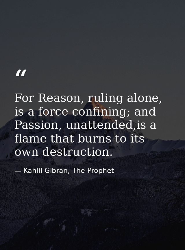 For Reason, ruling alone, is a force confining; and Passion, unattended,is a flame that burns to its own destruction. — Kahlil Gibran, The Prophet