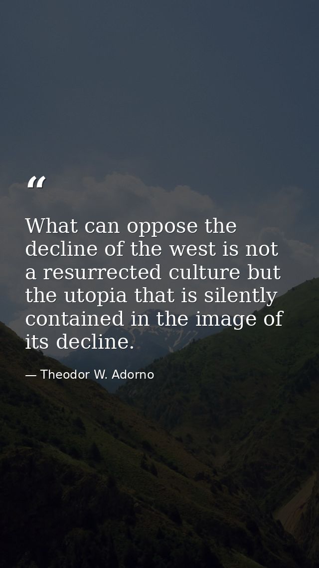 What can oppose the decline of the west is not a resurrected culture but the utopia that is silently contained in the im — Theodor W. Adorno