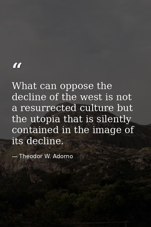 What can oppose the decline of the west is not a resurrected culture but the utopia that is silently contained in the im — Theodor W. Adorno