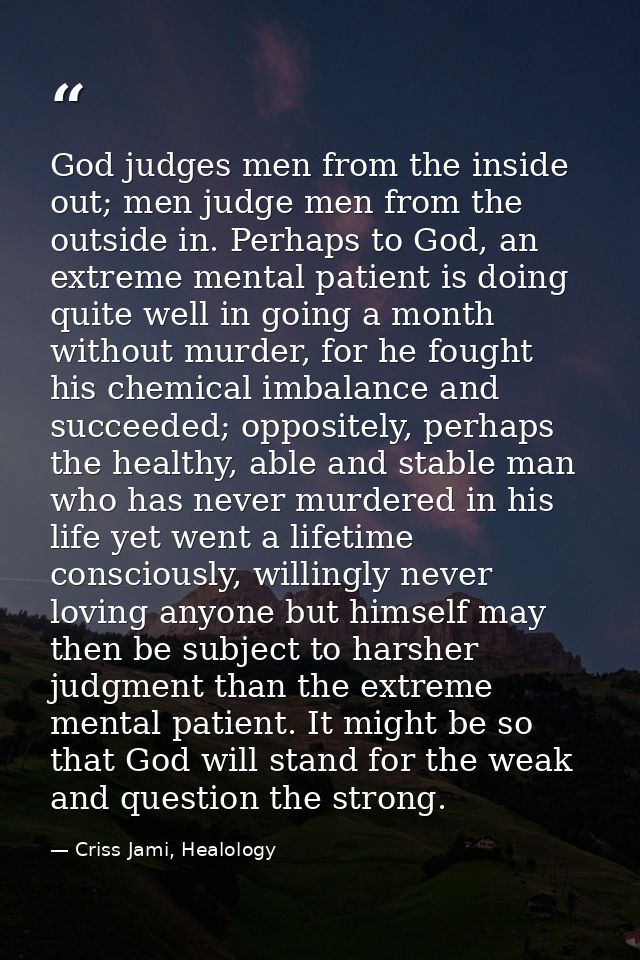 God judges men from the inside out; men judge men from the outside in. Perhaps to God, an extreme mental patient is doin — Criss Jami, Healology