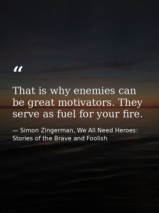 That is why enemies can be great motivators. They serve as fuel for your fire. — Simon Zingerman, We All Need Heroes: Stories of the Brave and Foolish