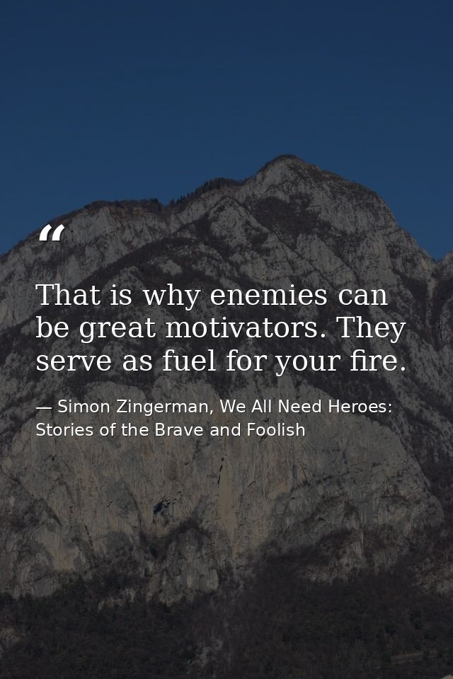 That is why enemies can be great motivators. They serve as fuel for your fire. — Simon Zingerman, We All Need Heroes: Stories of the Brave and Foolish