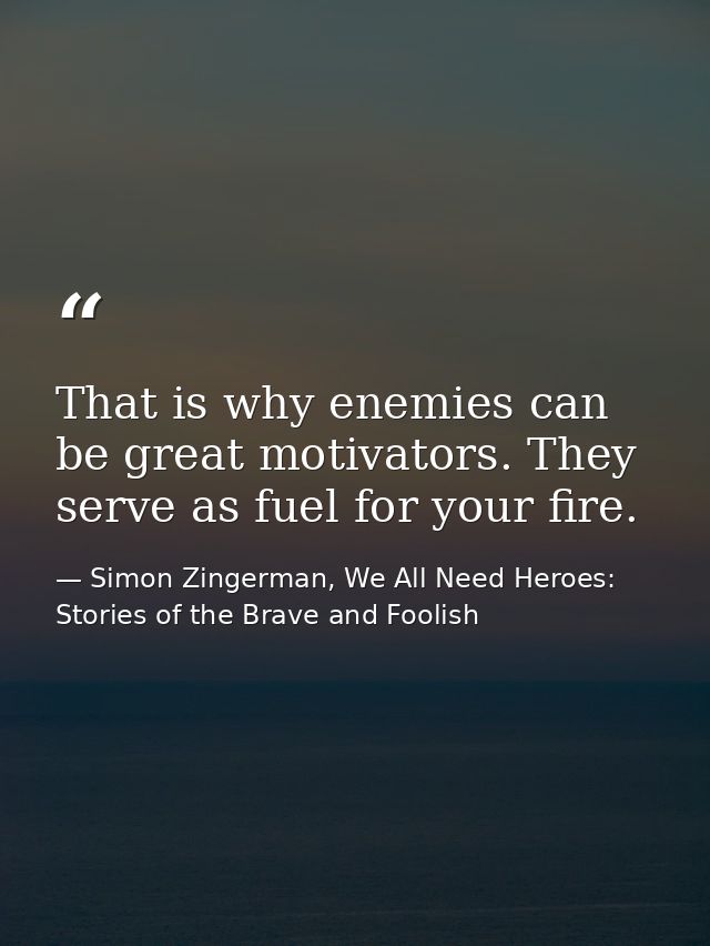 That is why enemies can be great motivators. They serve as fuel for your fire. — Simon Zingerman, We All Need Heroes: Stories of the Brave and Foolish