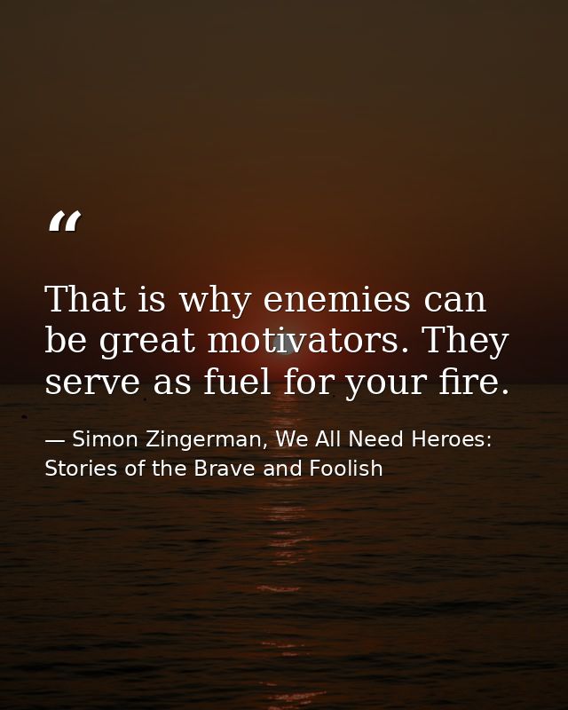 That is why enemies can be great motivators. They serve as fuel for your fire. — Simon Zingerman, We All Need Heroes: Stories of the Brave and Foolish