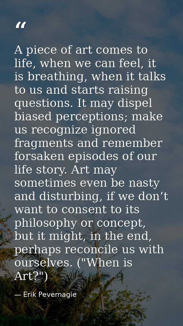 A piece of art comes to life, when we can feel, it is breathing, when it talks to us and starts raising questions. It ma — Erik Pevernagie