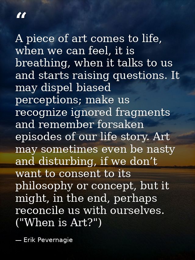 A piece of art comes to life, when we can feel, it is breathing, when it talks to us and starts raising questions. It ma — Erik Pevernagie