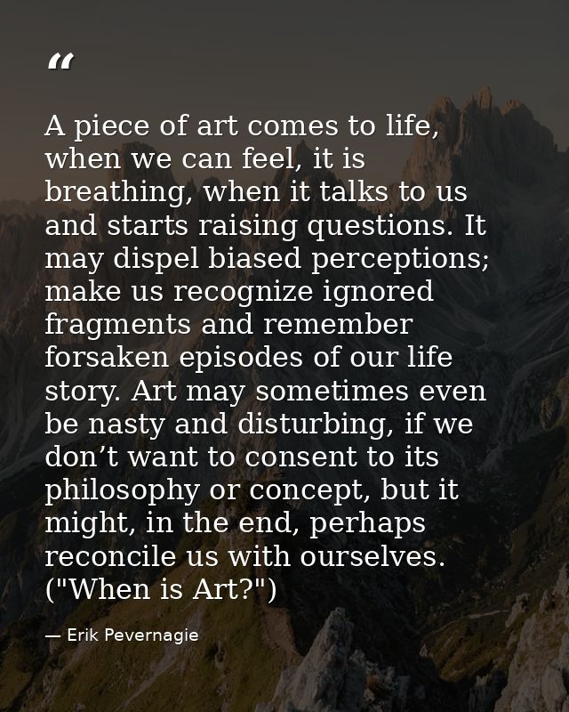 A piece of art comes to life, when we can feel, it is breathing, when it talks to us and starts raising questions. It ma — Erik Pevernagie