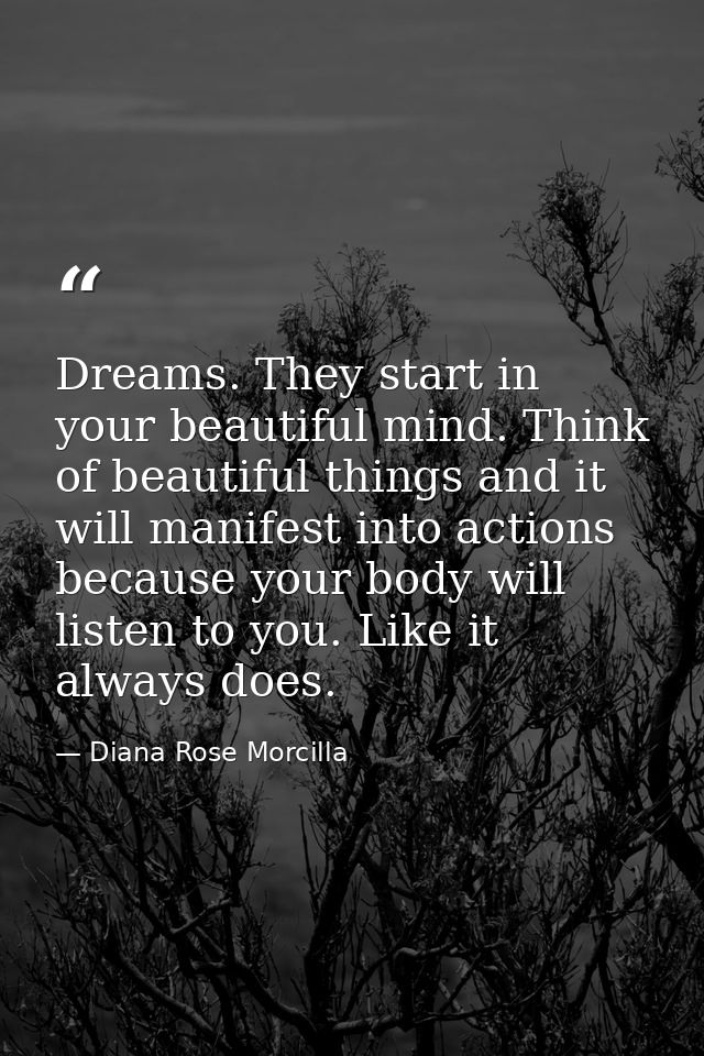 Dreams. They start in your beautiful mind. Think of beautiful things and it will manifest into actions because your body — Diana Rose Morcilla