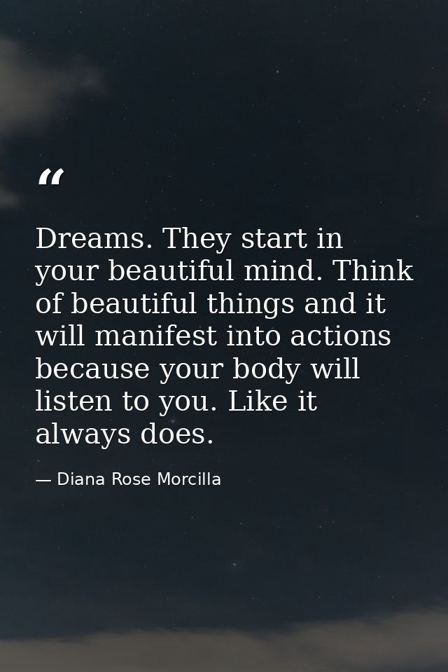 Dreams. They start in your beautiful mind. Think of beautiful things and it will manifest into actions because your body — Diana Rose Morcilla