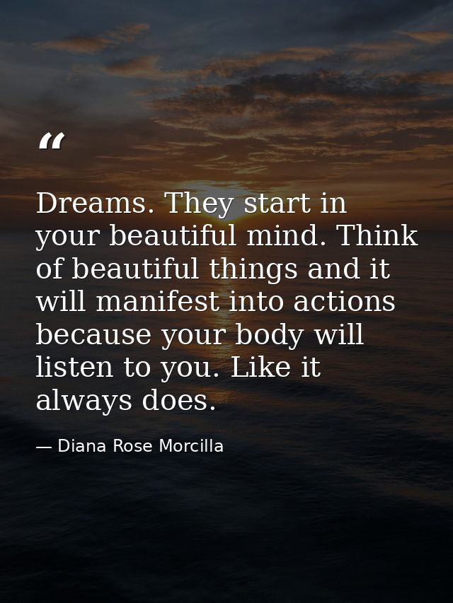 Dreams. They start in your beautiful mind. Think of beautiful things and it will manifest into actions because your body — Diana Rose Morcilla