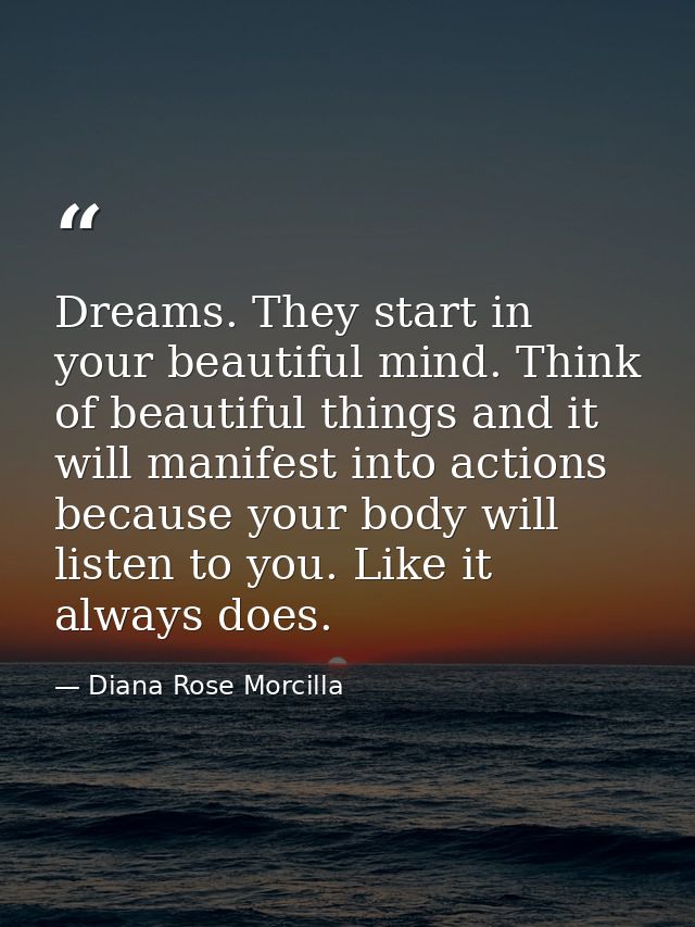 Dreams. They start in your beautiful mind. Think of beautiful things and it will manifest into actions because your body — Diana Rose Morcilla