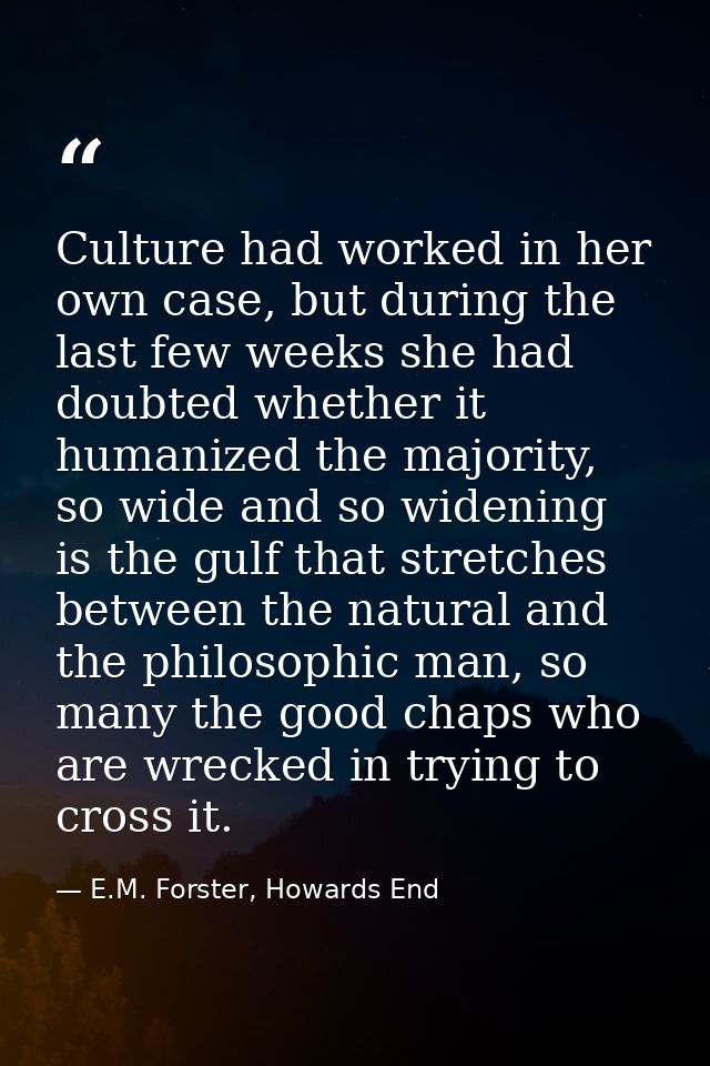 Culture had worked in her own case, but during the last few weeks she had doubted whether it humanized the majority, so  — E.M. Forster, Howards End