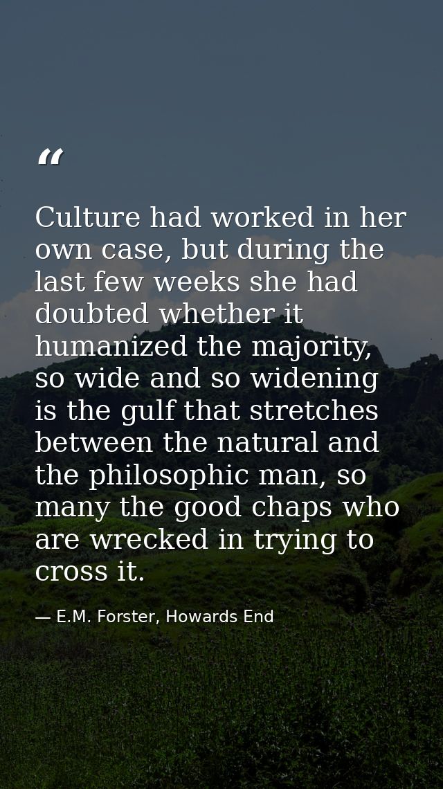 Culture had worked in her own case, but during the last few weeks she had doubted whether it humanized the majority, so  — E.M. Forster, Howards End