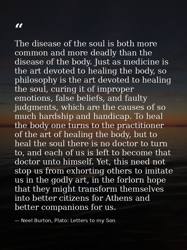 The disease of the soul is both more common and more deadly than the disease of the body. Just as medicine is the art de — Neel Burton, Plato: Letters to my Son