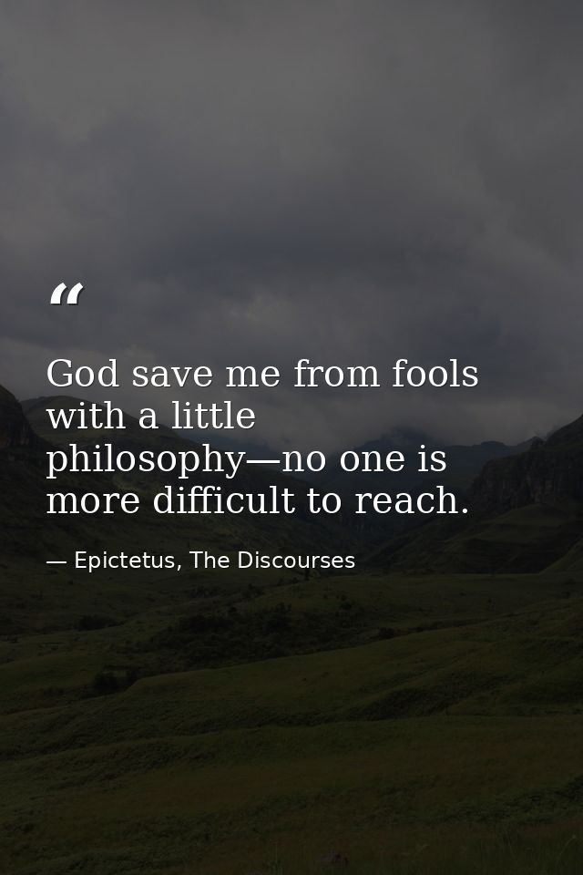 God save me from fools with a little philosophy—no one is more difficult to reach. — Epictetus, The Discourses