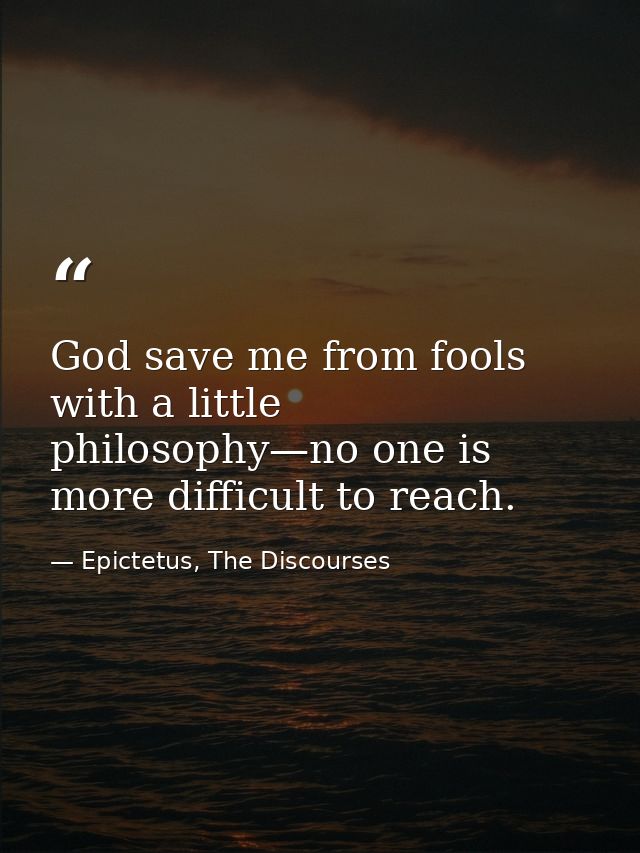 God save me from fools with a little philosophy—no one is more difficult to reach. — Epictetus, The Discourses