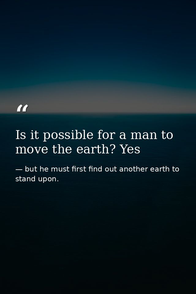 Is it possible for a man to move the earth? Yes — but he must first find out another earth to stand upon.