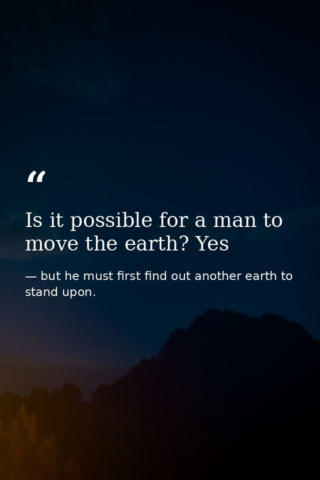 Is it possible for a man to move the earth? Yes — but he must first find out another earth to stand upon.